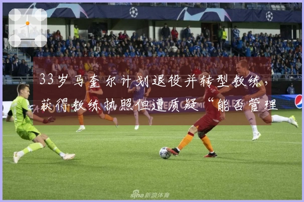 33岁马奎尔计划退役并转型教练，获得教练执照但遭质疑“能否管理更衣室？”