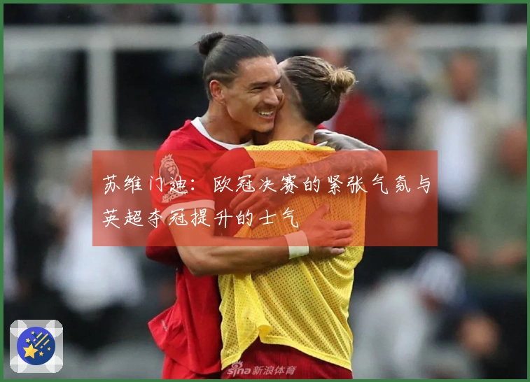 苏维门迪:欧冠决赛的紧张气氛与英超夺冠提升的士气