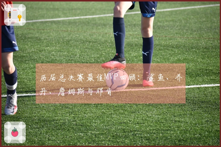 历届总决赛最佳MVP回顾:鲨鱼、乔丹、詹姆斯与邓肯